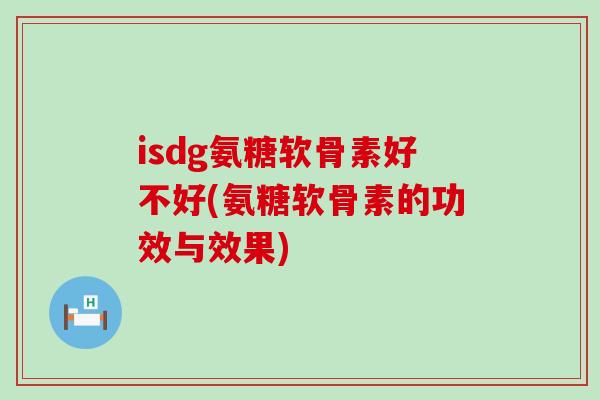 isdg氨糖软骨素好不好(氨糖软骨素的功效与效果)-第1张图片-氨糖科普网 isdg氨糖软骨素好不好(氨糖软骨素的功效与效果)-第1张图片-氨糖科普网
