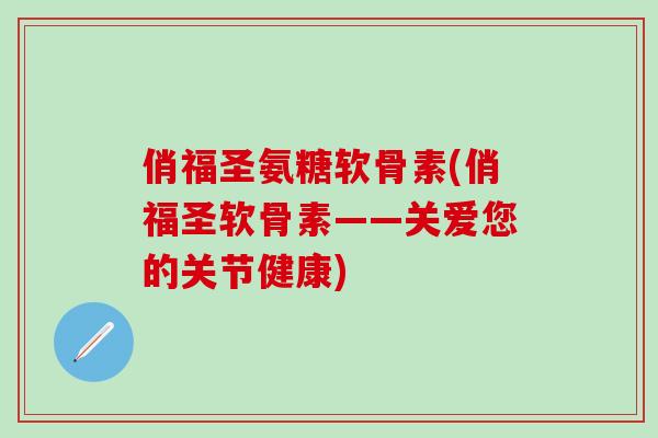 俏福圣氨糖软骨素(俏福圣软骨素——关爱您的关节健康)-第1张图片-氨糖科普网 俏福圣氨糖软骨素(俏福圣软骨素——关爱您的关节健康)-第1张图片-氨糖科普网
