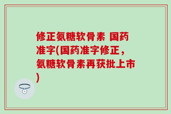 修正氨糖软骨素 国药准字(国药准字修正,氨糖软骨素再获批上市)-第1张图片-氨糖科普网 修正氨糖软骨素 国药准字(国药准字修正,氨糖软骨素再获批上市)-第1张图片-氨糖科普网