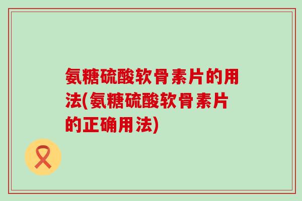 氨糖硫酸软骨素片的用法(氨糖硫酸软骨素片的正确用法)-第1张图片-氨糖科普网 氨糖硫酸软骨素片的用法(氨糖硫酸软骨素片的正确用法)-第1张图片-氨糖科普网