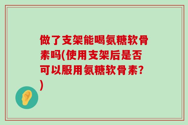 做了支架能喝氨糖软骨素吗(使用支架后是否可以服用氨糖软骨素?)-第1张图片-氨糖科普网 做了支架能喝氨糖软骨素吗(使用支架后是否可以服用氨糖软骨素?)-第1张图片-氨糖科普网