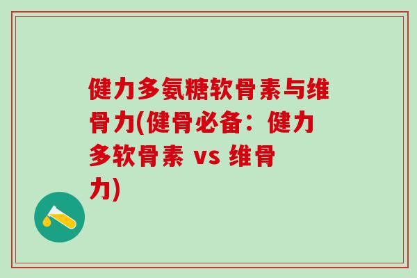 健力多氨糖软骨素与维骨力(健骨必备：健力多软骨素 vs 维骨力)-第1张图片-氨糖科普网