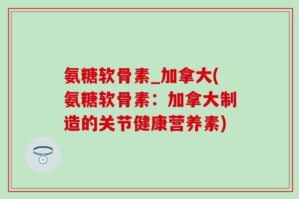 氨糖软骨素_加拿大(氨糖软骨素:加拿大制造的关节健康营养素)-第1张图片-氨糖科普网 氨糖软骨素_加拿大(氨糖软骨素:加拿大制造的关节健康营养素)-第1张图片-氨糖科普网