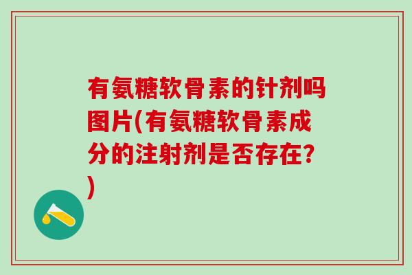 有氨糖软骨素的针剂吗图片(有氨糖软骨素成分的注射剂是否存在?)-第1张图片-氨糖科普网 有氨糖软骨素的针剂吗图片(有氨糖软骨素成分的注射剂是否存在?)-第1张图片-氨糖科普网