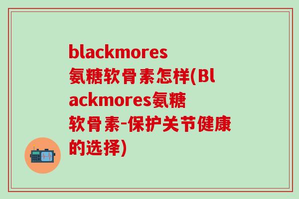 blackmores氨糖软骨素怎样(Blackmores氨糖软骨素-保护关节健康的选择)-第1张图片-氨糖科普网 blackmores氨糖软骨素怎样(Blackmores氨糖软骨素-保护关节健康的选择)-第1张图片-氨糖科普网