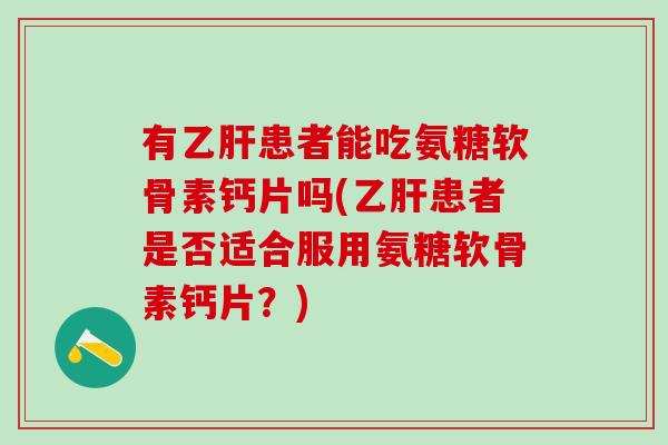 有乙肝患者能吃氨糖软骨素钙片吗(乙肝患者是否适合服用氨糖软骨素钙片?)-第1张图片-氨糖科普网 有乙肝患者能吃氨糖软骨素钙片吗(乙肝患者是否适合服用氨糖软骨素钙片?)-第1张图片-氨糖科普网