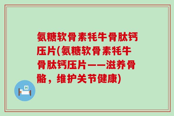 氨糖软骨素牦牛骨肽钙压片(氨糖软骨素牦牛骨肽钙压片——滋养骨骼，维护关节健康)-第1张图片-氨糖科普网