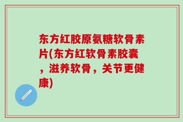 东方红胶原氨糖软骨素片(东方红软骨素胶囊，滋养软骨，关节更健康)-第1张图片-氨糖科普网