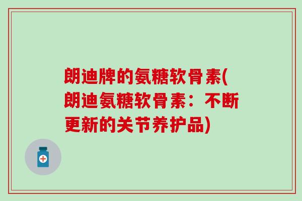 朗迪牌的氨糖软骨素(朗迪氨糖软骨素:不断更新的关节养护品)-第1张图片-氨糖科普网 朗迪牌的氨糖软骨素(朗迪氨糖软骨素:不断更新的关节养护品)-第1张图片-氨糖科普网