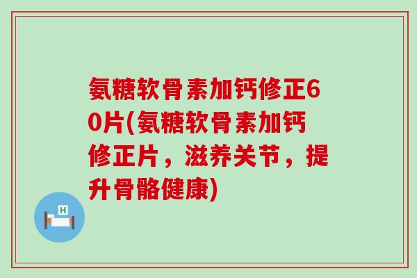 氨糖软骨素加钙修正60片(氨糖软骨素加钙修正片，滋养关节，提升骨骼健康)-第1张图片-氨糖科普网