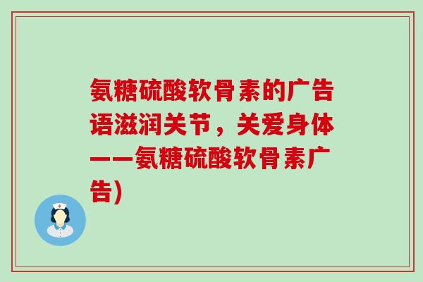 氨糖硫酸软骨素的广告语滋润关节,关爱身体——氨糖硫酸软骨素广告)-第1张图片-氨糖科普网 氨糖硫酸软骨素的广告语滋润关节,关爱身体——氨糖硫酸软骨素广告)-第1张图片-氨糖科普网