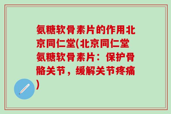 氨糖软骨素片的作用北京同仁堂(北京同仁堂氨糖软骨素片:保护骨骼关节,缓解关节疼痛)-第1张图片-氨糖科普网 氨糖软骨素片的作用北京同仁堂(北京同仁堂氨糖软骨素片:保护骨骼关节,缓解关节疼痛)-第1张图片-氨糖科普网