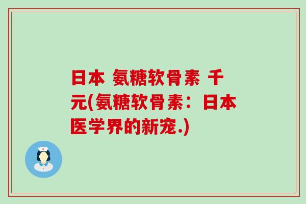 日本 氨糖软骨素 千元(氨糖软骨素:日本医学界的新宠.)-第1张图片-氨糖科普网 日本 氨糖软骨素 千元(氨糖软骨素:日本医学界的新宠.)-第1张图片-氨糖科普网