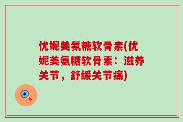 优妮美氨糖软骨素(优妮美氨糖软骨素:滋养关节,舒缓关节痛)-第1张图片-氨糖科普网 优妮美氨糖软骨素(优妮美氨糖软骨素:滋养关节,舒缓关节痛)-第1张图片-氨糖科普网