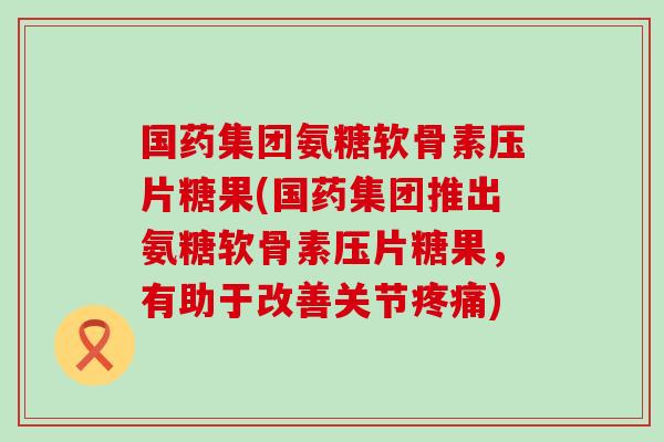 国药集团氨糖软骨素压片糖果(国药集团推出氨糖软骨素压片糖果,有助于改善关节疼痛)-第1张图片-氨糖科普网 国药集团氨糖软骨素压片糖果(国药集团推出氨糖软骨素压片糖果,有助于改善关节疼痛)-第1张图片-氨糖科普网