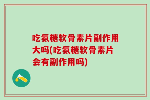 吃氨糖软骨素片副作用大吗(吃氨糖软骨素片会有副作用吗)-第1张图片-氨糖科普网
