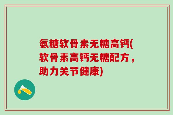 氨糖软骨素无糖高钙(软骨素高钙无糖配方,助力关节健康)-第1张图片-氨糖科普网 氨糖软骨素无糖高钙(软骨素高钙无糖配方,助力关节健康)-第1张图片-氨糖科普网