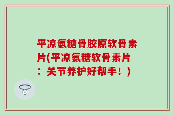 平凉氨糖骨胶原软骨素片(平凉氨糖软骨素片：关节养护好帮手！)-第1张图片-氨糖科普网