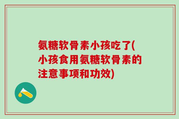 氨糖软骨素小孩吃了(小孩食用氨糖软骨素的注意事项和功效)-第1张图片-氨糖科普网 氨糖软骨素小孩吃了(小孩食用氨糖软骨素的注意事项和功效)-第1张图片-氨糖科普网