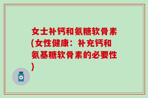 女士补钙和氨糖软骨素(女性健康:补充钙和氨基糖软骨素的必要性)-第1张图片-氨糖科普网 女士补钙和氨糖软骨素(女性健康:补充钙和氨基糖软骨素的必要性)-第1张图片-氨糖科普网