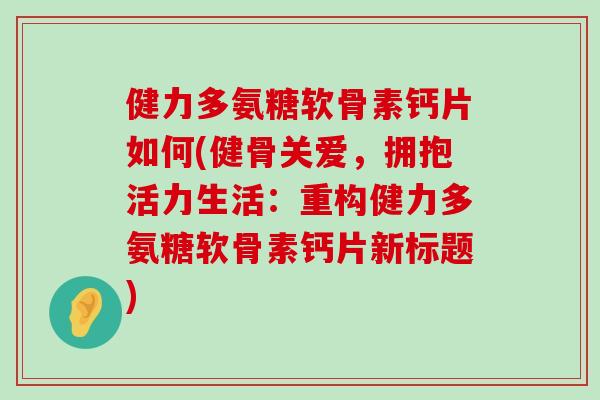 健力多氨糖软骨素钙片如何(健骨关爱,拥抱活力生活:重构健力多氨糖软骨素钙片新标题)-第1张图片-氨糖科普网 健力多氨糖软骨素钙片如何(健骨关爱,拥抱活力生活:重构健力多氨糖软骨素钙片新标题)-第1张图片-氨糖科普网