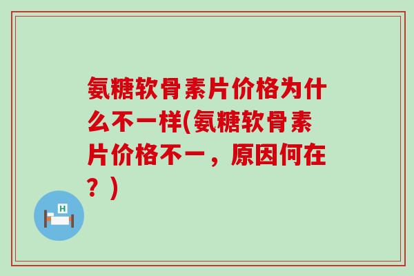 氨糖软骨素片价格为什么不一样(氨糖软骨素片价格不一，原因何在？)-第1张图片-氨糖科普网