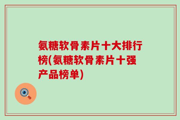 氨糖软骨素片十大排行榜(氨糖软骨素片十强产品榜单)-第1张图片-氨糖科普网