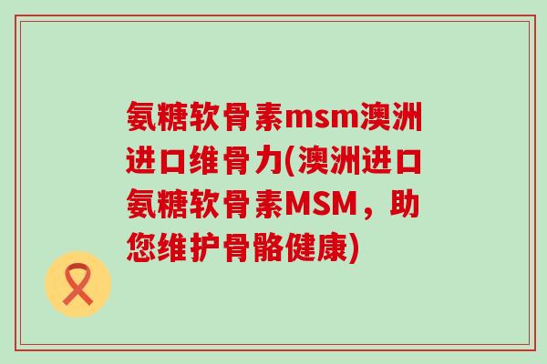 氨糖软骨素msm澳洲进口维骨力(澳洲进口氨糖软骨素MSM,助您维护骨骼健康)-第1张图片-氨糖科普网 氨糖软骨素msm澳洲进口维骨力(澳洲进口氨糖软骨素MSM,助您维护骨骼健康)-第1张图片-氨糖科普网