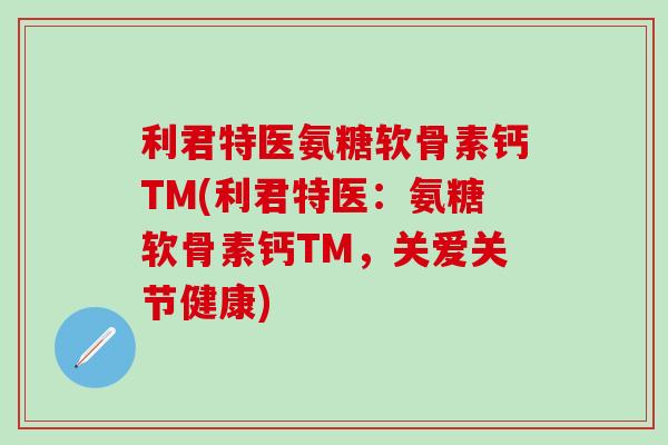 利君特医氨糖软骨素钙TM(利君特医:氨糖软骨素钙TM,关爱关节健康)-第1张图片-氨糖科普网 利君特医氨糖软骨素钙TM(利君特医:氨糖软骨素钙TM,关爱关节健康)-第1张图片-氨糖科普网