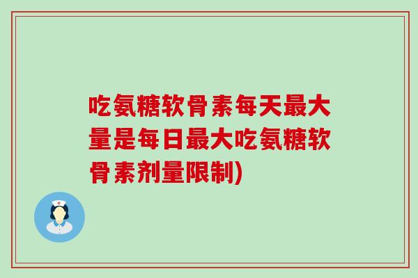 吃氨糖软骨素每天最大量是每日最大吃氨糖软骨素剂量限制)-第1张图片-氨糖科普网 吃氨糖软骨素每天最大量是每日最大吃氨糖软骨素剂量限制)-第1张图片-氨糖科普网