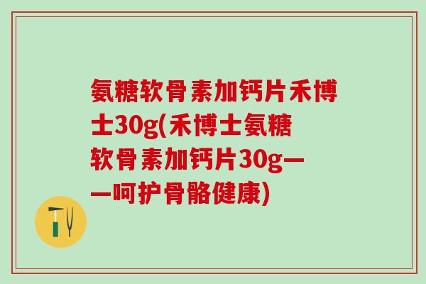 氨糖软骨素加钙片禾博士30g(禾博士氨糖软骨素加钙片30g——呵护骨骼健康)-第1张图片-氨糖科普网 氨糖软骨素加钙片禾博士30g(禾博士氨糖软骨素加钙片30g——呵护骨骼健康)-第1张图片-氨糖科普网