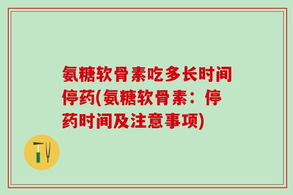 氨糖软骨素吃多长时间停药(氨糖软骨素：停药时间及注意事项)-第1张图片-氨糖科普网