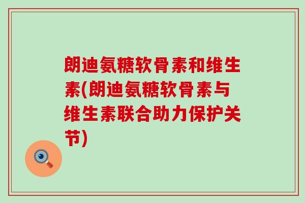 朗迪氨糖软骨素和维生素(朗迪氨糖软骨素与维生素联合助力保护关节)-第1张图片-氨糖科普网 朗迪氨糖软骨素和维生素(朗迪氨糖软骨素与维生素联合助力保护关节)-第1张图片-氨糖科普网