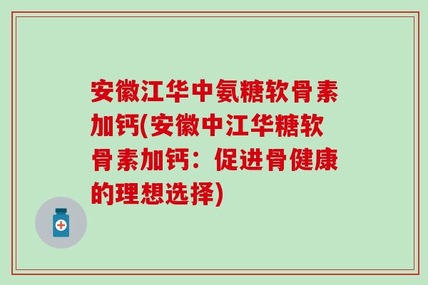 安徽江华中氨糖软骨素加钙(安徽中江华糖软骨素加钙:促进骨健康的理想选择)-第1张图片-氨糖科普网 安徽江华中氨糖软骨素加钙(安徽中江华糖软骨素加钙:促进骨健康的理想选择)-第1张图片-氨糖科普网