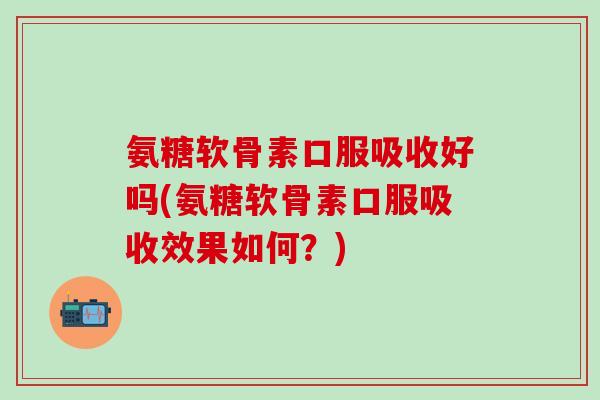 氨糖软骨素口服吸收好吗(氨糖软骨素口服吸收效果如何?)-第1张图片-氨糖科普网 氨糖软骨素口服吸收好吗(氨糖软骨素口服吸收效果如何?)-第1张图片-氨糖科普网