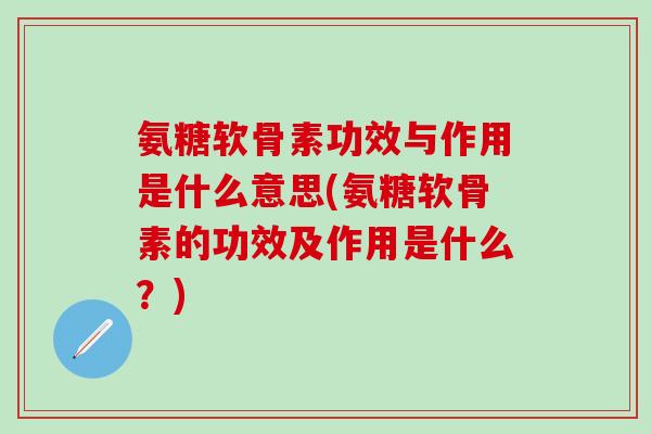 氨糖软骨素功效与作用是什么意思(氨糖软骨素的功效及作用是什么？)-第1张图片-氨糖科普网