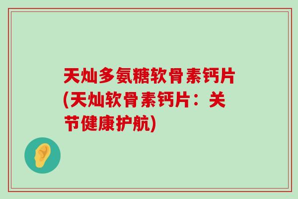 天灿多氨糖软骨素钙片(天灿软骨素钙片:关节健康护航)-第1张图片-氨糖科普网 天灿多氨糖软骨素钙片(天灿软骨素钙片:关节健康护航)-第1张图片-氨糖科普网