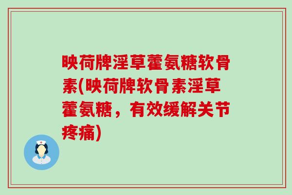 映荷牌淫草藿氨糖软骨素(映荷牌软骨素淫草藿氨糖,有效缓解关节疼痛)-第1张图片-氨糖科普网 映荷牌淫草藿氨糖软骨素(映荷牌软骨素淫草藿氨糖,有效缓解关节疼痛)-第1张图片-氨糖科普网