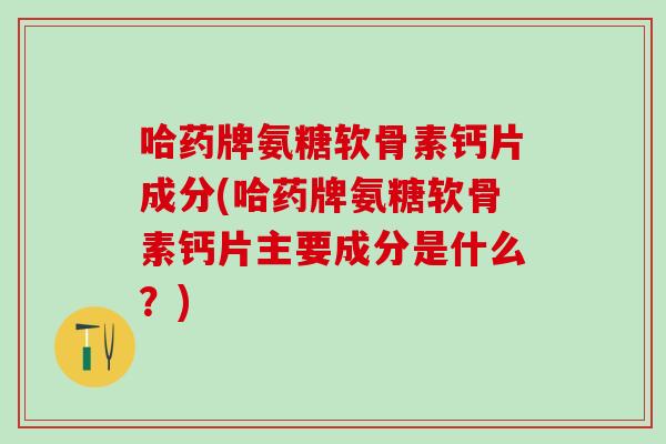 哈药牌氨糖软骨素钙片成分(哈药牌氨糖软骨素钙片主要成分是什么?)-第1张图片-氨糖科普网 哈药牌氨糖软骨素钙片成分(哈药牌氨糖软骨素钙片主要成分是什么?)-第1张图片-氨糖科普网