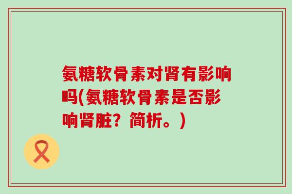 氨糖软骨素对肾有影响吗(氨糖软骨素是否影响肾脏?简析。)-第1张图片-氨糖科普网 氨糖软骨素对肾有影响吗(氨糖软骨素是否影响肾脏?简析。)-第1张图片-氨糖科普网
