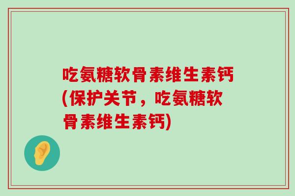 吃氨糖软骨素维生素钙(保护关节,吃氨糖软骨素维生素钙)-第1张图片-氨糖科普网 吃氨糖软骨素维生素钙(保护关节,吃氨糖软骨素维生素钙)-第1张图片-氨糖科普网