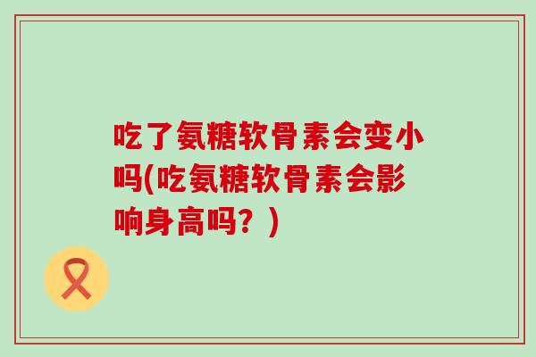 吃了氨糖软骨素会变小吗(吃氨糖软骨素会影响身高吗?)-第1张图片-氨糖科普网 吃了氨糖软骨素会变小吗(吃氨糖软骨素会影响身高吗?)-第1张图片-氨糖科普网