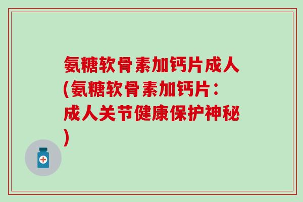 氨糖软骨素加钙片成人(氨糖软骨素加钙片:成人关节健康保护神秘)-第1张图片-氨糖科普网 氨糖软骨素加钙片成人(氨糖软骨素加钙片:成人关节健康保护神秘)-第1张图片-氨糖科普网