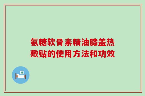 氨糖软骨素精油膝盖热敷贴的使用方法和功效-第1张图片-氨糖科普网 氨糖软骨素精油膝盖热敷贴的使用方法和功效-第1张图片-氨糖科普网