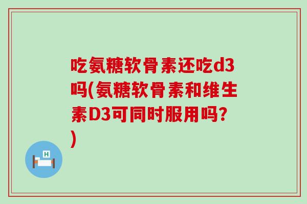 吃氨糖软骨素还吃d3吗(氨糖软骨素和维生素D3可同时服用吗?)-第1张图片-氨糖科普网 吃氨糖软骨素还吃d3吗(氨糖软骨素和维生素D3可同时服用吗?)-第1张图片-氨糖科普网