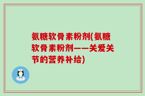 氨糖软骨素粉剂(氨糖软骨素粉剂——关爱关节的营养补给)-第1张图片-氨糖科普网 氨糖软骨素粉剂(氨糖软骨素粉剂——关爱关节的营养补给)-第1张图片-氨糖科普网