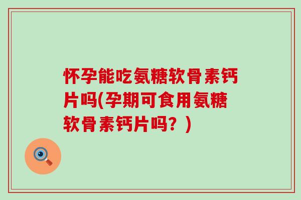 怀孕能吃氨糖软骨素钙片吗(孕期可食用氨糖软骨素钙片吗?)-第1张图片-氨糖科普网 怀孕能吃氨糖软骨素钙片吗(孕期可食用氨糖软骨素钙片吗?)-第1张图片-氨糖科普网