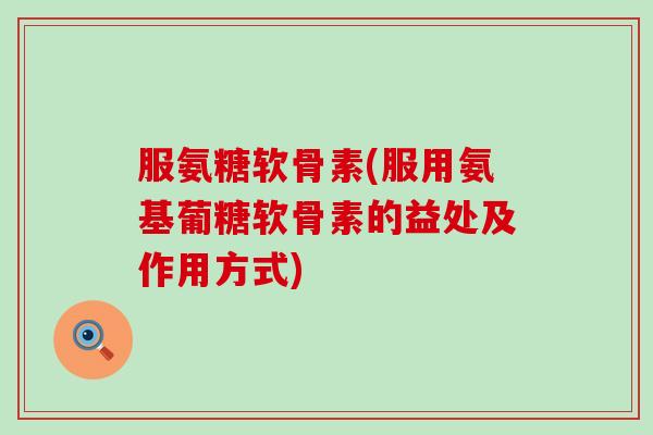 服氨糖软骨素(服用氨基葡糖软骨素的益处及作用方式)-第1张图片-氨糖科普网 服氨糖软骨素(服用氨基葡糖软骨素的益处及作用方式)-第1张图片-氨糖科普网