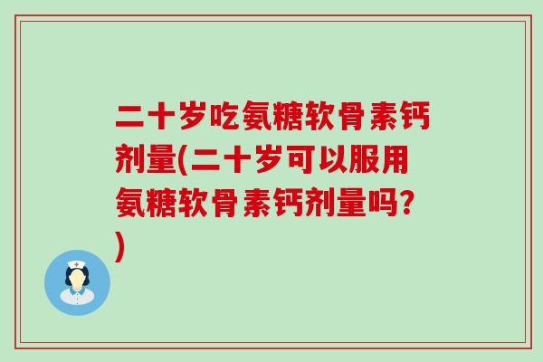 二十岁吃氨糖软骨素钙剂量(二十岁可以服用氨糖软骨素钙剂量吗?)-第1张图片-氨糖科普网 二十岁吃氨糖软骨素钙剂量(二十岁可以服用氨糖软骨素钙剂量吗?)-第1张图片-氨糖科普网
