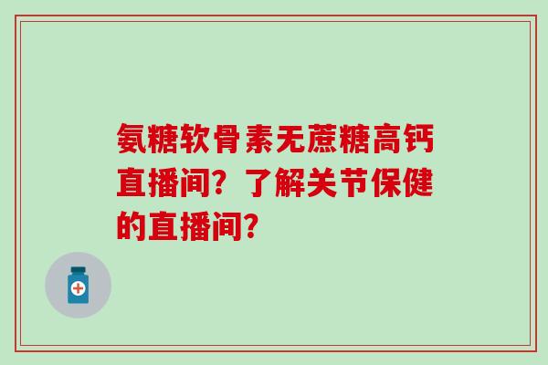 氨糖软骨素无蔗糖高钙直播间?了解关节保健的直播间?-第1张图片-氨糖科普网 氨糖软骨素无蔗糖高钙直播间?了解关节保健的直播间?-第1张图片-氨糖科普网